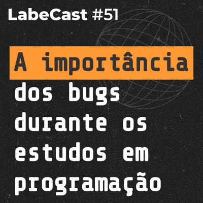 A importância dos bugs durante os estudos em programação - LabeCast #51