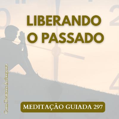 LIBERANDO O PASSADO - MEDITAÇÃO GUIADA 297 LIBERANDO O PASSADO - MEDITAÇÃO GUIADA 297