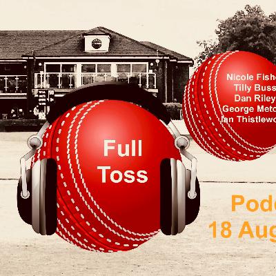 The Full Toss Podcast 58 18.08.21 ... Nicole Fisher, Tilly Buss, Dan Riley, George Metcalf, Ian Thistlewood and loads!