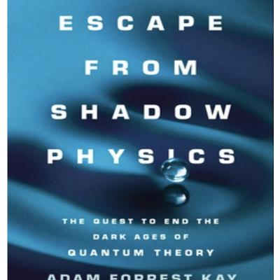 Episode 763: Adam Forrest Kay - Escape From Shadow Physics: The Quest to End the Dark Ages of Quantum Theory