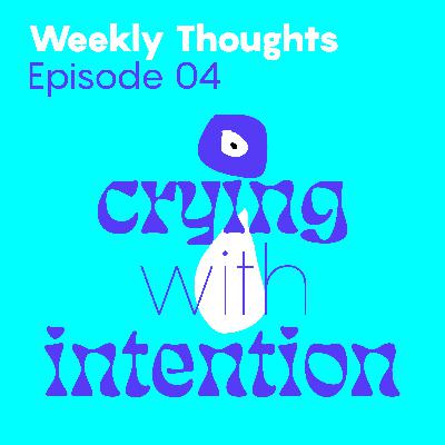 Weekly Thoughts: Ep4 Crying With Intention Weekly Thoughts: Ep4 Crying With Intention