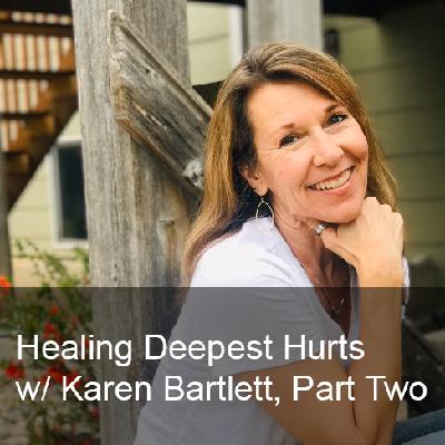 Ep. 268: Healing Deepest Hurts w/ Karen Bartlett, Part Two