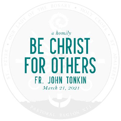 Homily: Be Christ for Others | by Fr. John Tonkin | March 21, 2021 Homily: Be Christ for Others | by Fr. John Tonkin | March 21, 2021