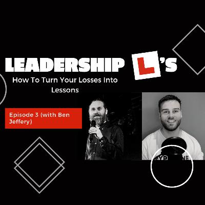 Leadership L's: How To Turn Your Losses Into Lessons Episode 3 (With Ben Jeffery)