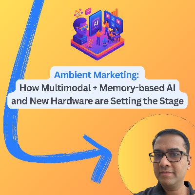 #90: Ambient Marketing: How Multimodal + Memory-based AI and New Hardware are Setting the Stage