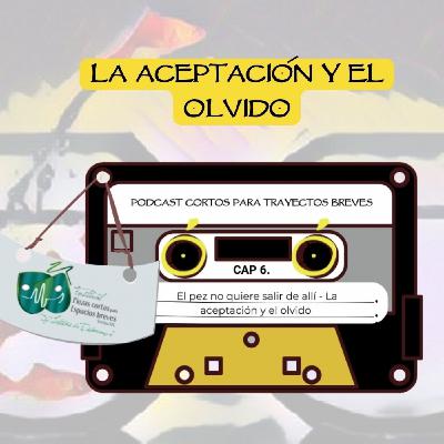 6. El Pez no quiere salir de allí, La Aceptación y el Olvido. Podcast Cortos Para Trayectos Breves.