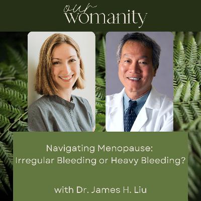 18. Navigating Menopause:  Irregular Bleeding or Heavy Bleeding? with Dr. James H. Liu 18. Navigating Menopause:  Irregular Bleeding or Heavy Bleeding? with Dr. James H. Liu