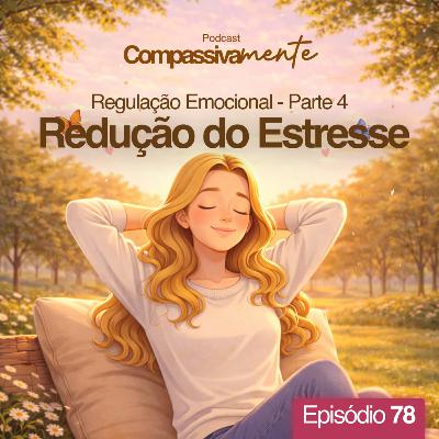 #78 - Regulação Emocional - Parte 4 - Redução do Estresse - Compassivamente