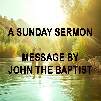 Message by John the Baptist - A Sunday Sermon Message by John the Baptist - A Sunday Sermon