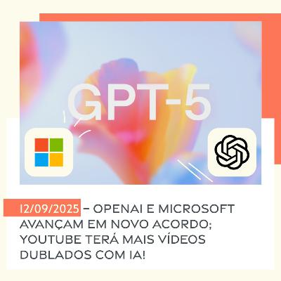 12/09/2025 – OpenAI e Microsoft avançam em novo acordo; YouTube terá mais vídeos dublados com IA!