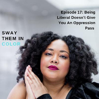 (Sway Them in Color Podcast) Being Liberal Is Not an Oppression Pass