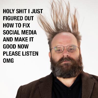 HOLY SHIT I JUST FIGURED OUT HOW TO FIX SOCIAL MEDIA AND MAKE IT GOOD NOW PLEASE LISTEN OMG HOLY SHIT I JUST FIGURED OUT HOW TO FIX SOCIAL MEDIA AND MAKE IT GOOD NOW PLEASE LISTEN OMG