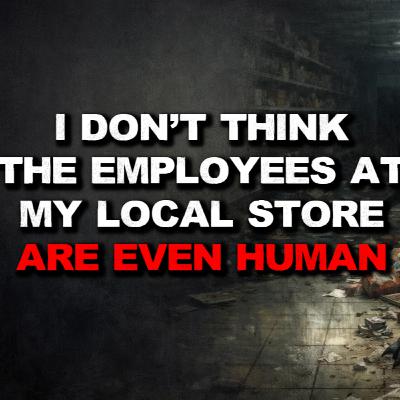 I Don't Think The Employees At My Local Store Are Even Human I Don't Think The Employees At My Local Store Are Even Human