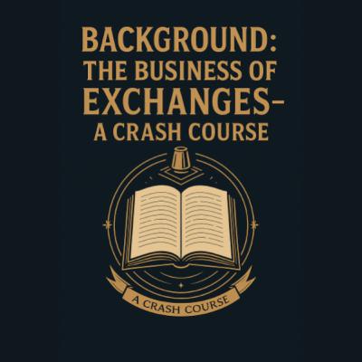 Background - The Business of Exchanges -- A Crash Course 7/7 --- Part VII: Conclusions