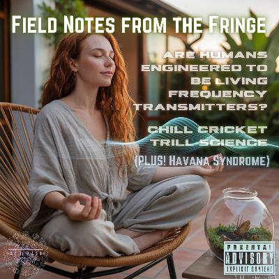 [CROSSPOST] Field Notes From The Fringe - Are Humans Engineered to be Living Frequency Transmitters? Chill Cricket Trill Science (PLUS! Havana Syndrome)