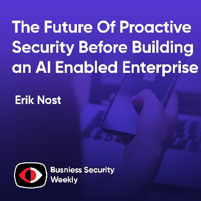 The Future Of Proactive Security Before Building an AI Enabled Enterprise - Erik Nost - BSW #430