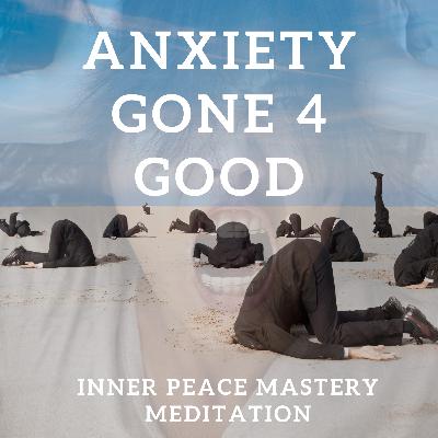 Anxiety, Gone 4 Good. Freedom from Anxiety, Mastery Meditation