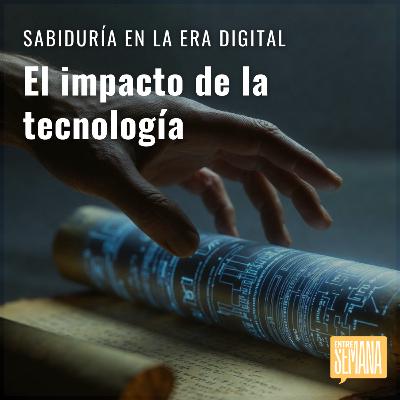 307 - Sabiduría en la era digital: "El impacto de la tecnología"