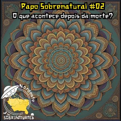 Papo Sobrenatural #02 - O que acontece depois da morte?