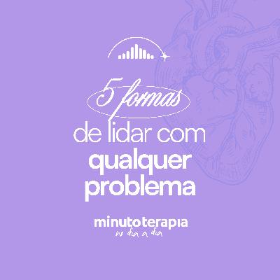 MinutoTERAPIAnoDIAaDIA#34 - 5 formas de lidar com qualquer problema