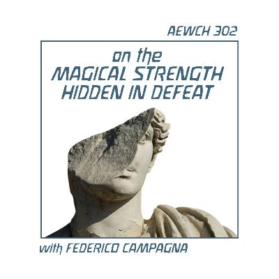 AEWCH 302: FEDERICO CAMPAGNA on THE MAGICAL STRENGTH HIDDEN IN DEFEAT