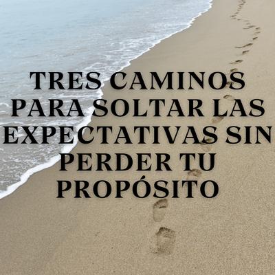 Tres Caminos para Soltar las Expectativas sin Perder tu Propósito
