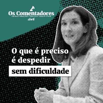 Os Comentadores #132 - O que é preciso é despedir sem dificuldade