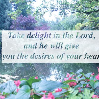 Take delight in the Lord, and he will give you the desires of your heart. Take delight in the Lord, and he will give you the desires of your heart.