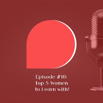 #10 - Top 5 Women to Learn with!