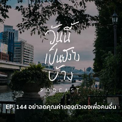 วันนี้เป็นยังไงบ้าง EP.144 - อย่าลดคุณค่าของตัวเองเพื่อคนอื่น
