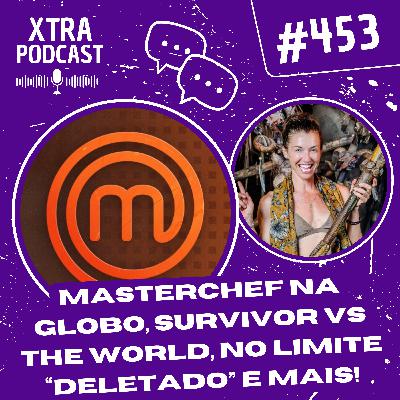 #453 - MasterChef na Globo, Survivor vs The World, No Limite "deletado" e mais!