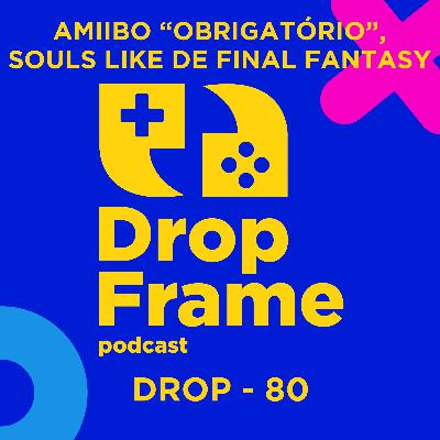 Drop 80 - Amiibo “obrigatório”, Souls Like de Final Fantasy