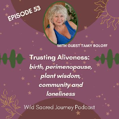 Ep 53. Trusting Aliveness: birth, perimenopause, plant wisdom, community and loneliness w/ Tamy Roloff Ep 53. Trusting Aliveness: birth, perimenopause, plant wisdom, community and loneliness w/ Tamy Roloff