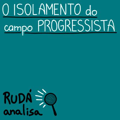 O isolamento do campo progressista | RUDÁ ANALISA #40