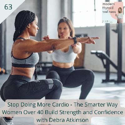63: Stop Doing More Cardio - The Smarter Way Women Over 40 Build Strength and Confidence with Debra Atkinson 63: Stop Doing More Cardio - The Smarter Way Women Over 40 Build Strength and Confidence with Debra Atkinson