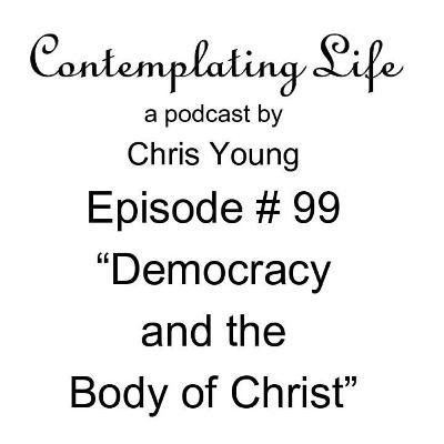 Contemplating Life – Episode 99 – “Democracy and the Body of Christ”