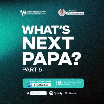 WHAT'S NEXT PAPA? (Part 6) WHAT'S NEXT PAPA? (Part 6)