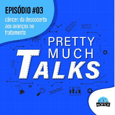 Pretty Much Talks EP. #03 - Câncer: da descoberta aos avanços no tratamento