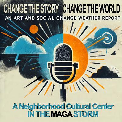 122: Change the Story Weather Report: A Neighborhood Cultural Center Navigates the MAGA Storm