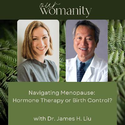 17. Navigating Menopause:  Hormone Therapy or Birth Control?   with Dr. James H. Liu 17. Navigating Menopause:  Hormone Therapy or Birth Control?   with Dr. James H. Liu