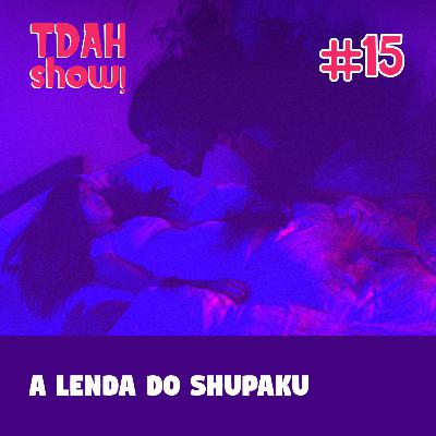 TDAH Show! 15# - A Lenda do Shupaku TDAH Show! 15# - A Lenda do Shupaku