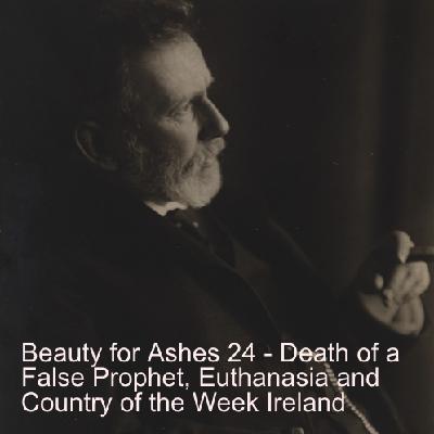 Beauty for Ashes 24 - Death of a False Prophet, Euthanasia and Country of the Week Ireland