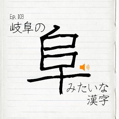 Ep.103 岐阜の阜みたいな漢字