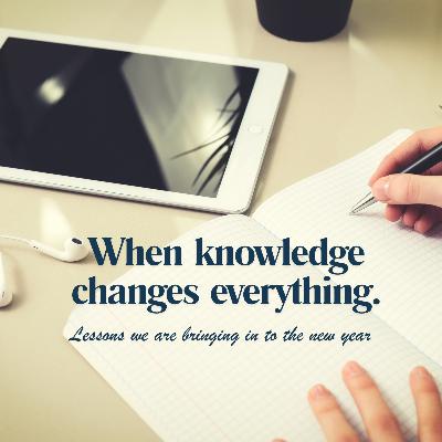 When Knowledge Changes Everything-Lessons We're Bringing Into the New Year When Knowledge Changes Everything-Lessons We're Bringing Into the New Year