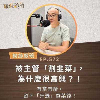 EP572【粉絲敲碗】被主管「割韭菜」，為什麼很高興？！ 有拿有給，留下「升遷」買菜錢！