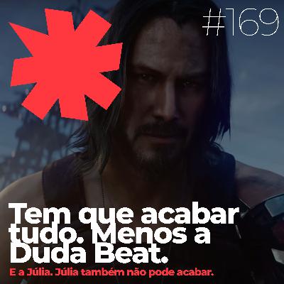 #169 - Tem que acabar tudo (menos a Duda Beat. E a Júlia.)