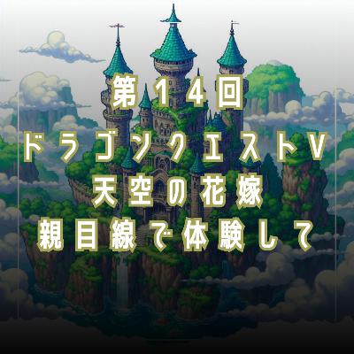 第14回 ドラゴンクエストⅤ 天空の花嫁を親目線で体験して 第14回 ドラゴンクエストⅤ 天空の花嫁を親目線で体験して
