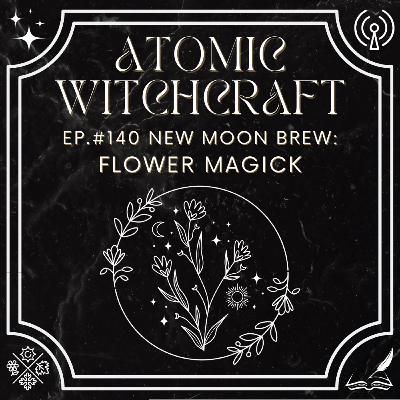 Ep. #140 New Moon Brew: Flower Magick