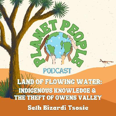 32. Land of Flowing Water: Indigenous Knowledge & The Theft of Owens Valley w/ Seth Bizardi Tsosie