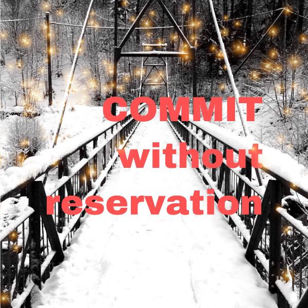 Commit Without Reservation: Face the moment and learn to go big Commit Without Reservation: Face the moment and learn to go big